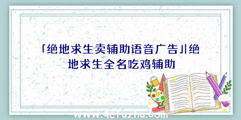 「绝地求生卖辅助语音广告」|绝地求生全名吃鸡辅助